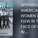 Spitfires The American Women Who Flew in the Face of Danger During World War II